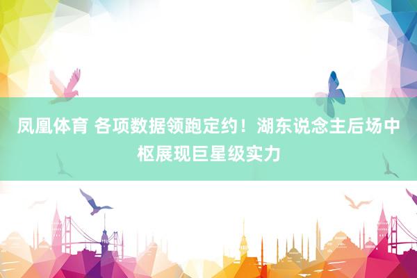 凤凰体育 各项数据领跑定约！湖东说念主后场中枢展现巨星级实力