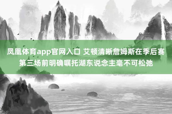 凤凰体育app官网入口 艾顿清晰詹姆斯在季后赛第三场前明确嘱托湖东说念主毫不可松弛