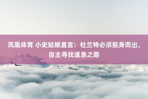 凤凰体育 小史姑娘直言：杜兰特必须挺身而出，自主寻找遑急之路