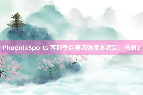 PhoenixSports 西部季后赛四强基本底定：马刺2