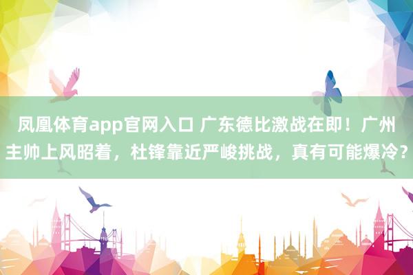 凤凰体育app官网入口 广东德比激战在即！广州主帅上风昭着，杜锋靠近严峻挑战，真有可能爆冷？