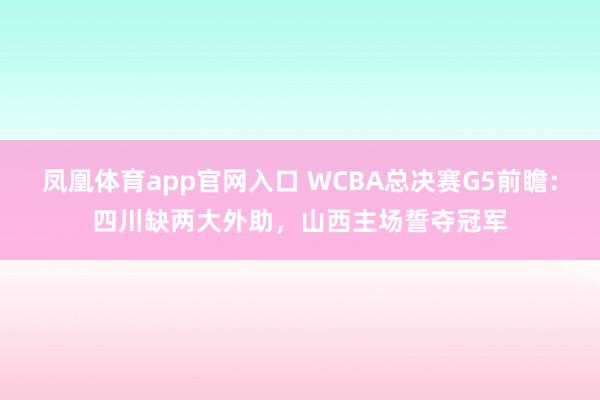 凤凰体育app官网入口 WCBA总决赛G5前瞻：四川缺两大外助，山西主场誓夺冠军