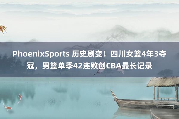 PhoenixSports 历史剧变！四川女篮4年3夺冠，男篮单季42连败创CBA最长记录
