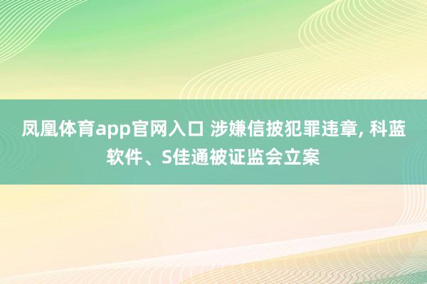 凤凰体育app官网入口 涉嫌信披犯罪违章, 科蓝软件、S佳通被证监会立案
