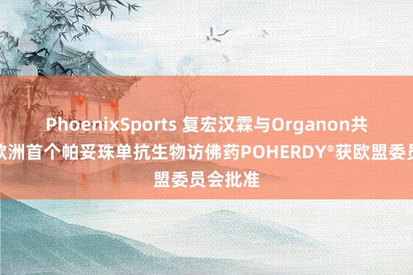 PhoenixSports 复宏汉霖与Organon共同告示欧洲首个帕妥珠单抗生物访佛药POHERDY®获欧盟委员会批准
