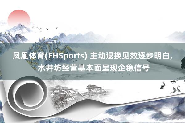 凤凰体育(FHSports) 主动退换见效逐步明白, 水井坊经营基本面呈现企稳信号