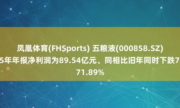 凤凰体育(FHSports) 五粮液(000858.SZ)：2025年年报净利润为89.54亿元、同相比旧年同时下跌71.89%