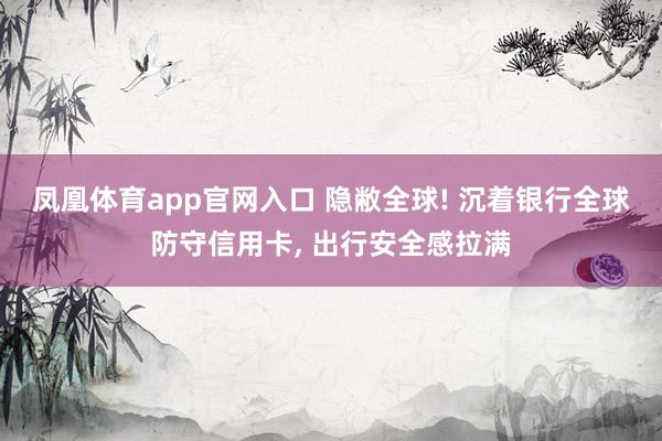 凤凰体育app官网入口 隐敝全球! 沉着银行全球防守信用卡, 出行安全感拉满