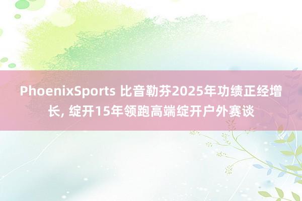 PhoenixSports 比音勒芬2025年功绩正经增长， 绽开15年领跑高端绽开户外赛谈