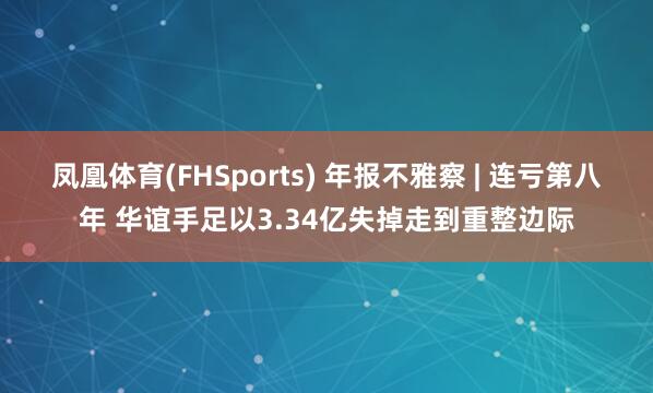 凤凰体育(FHSports) 年报不雅察 | 连亏第八年 华谊手足以3.34亿失掉走到重整边际