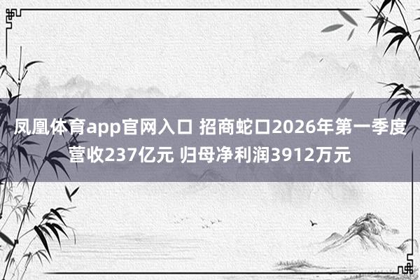 凤凰体育app官网入口 招商蛇口2026年第一季度营收237亿元 归母净利润3912万元