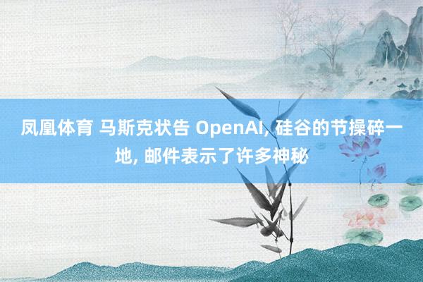 凤凰体育 马斯克状告 OpenAI, 硅谷的节操碎一地, 邮件表示了许多神秘