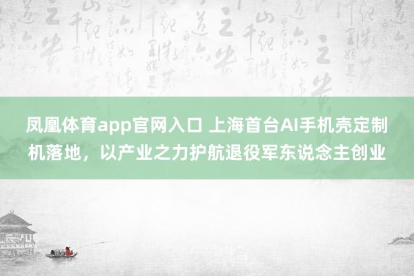 凤凰体育app官网入口 上海首台AI手机壳定制机落地，以产业之力护航退役军东说念主创业