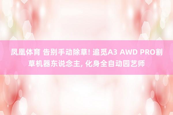 凤凰体育 告别手动除草! 追觅A3 AWD PRO割草机器东说念主, 化身全自动园艺师