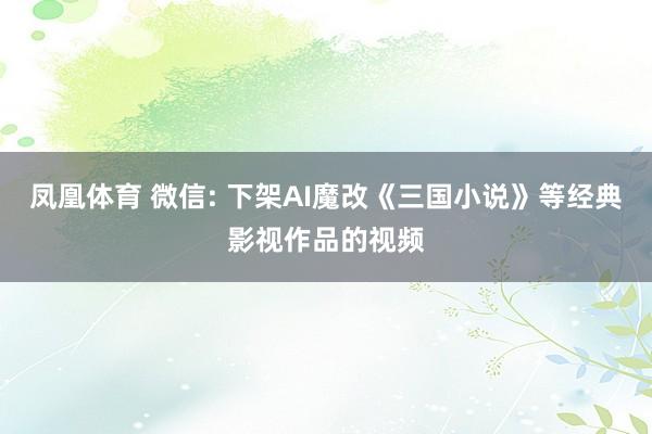 凤凰体育 微信: 下架AI魔改《三国小说》等经典影视作品的视频