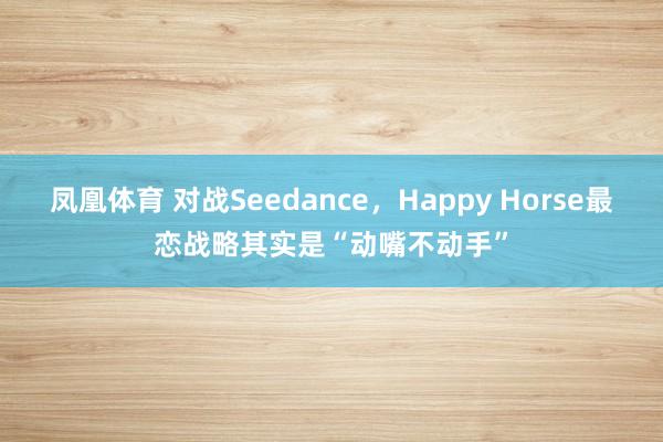 凤凰体育 对战Seedance，Happy Horse最恋战略其实是“动嘴不动手”