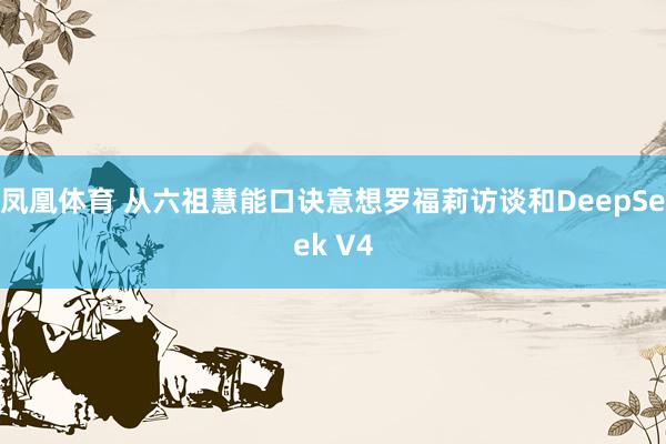 凤凰体育 从六祖慧能口诀意想罗福莉访谈和DeepSeek V4