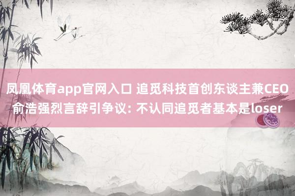 凤凰体育app官网入口 追觅科技首创东谈主兼CEO俞浩强烈言辞引争议: 不认同追觅者基本是loser