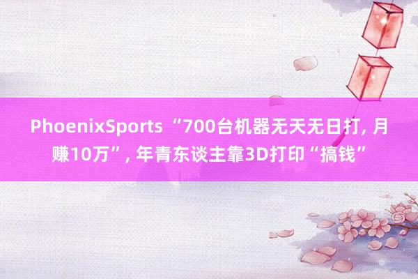 PhoenixSports “700台机器无天无日打, 月赚10万”, 年青东谈主靠3D打印“搞钱”