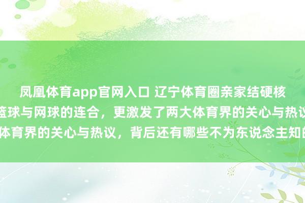 凤凰体育app官网入口 辽宁体育圈亲家结硬核，付豪娶王鋆赛不仅是篮球与网球的连合，更激发了两大体育界的关心与热议，背后还有哪些不为东说念主知的故事？