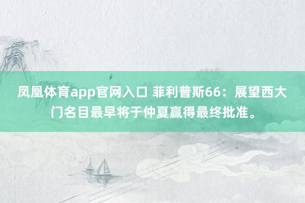 凤凰体育app官网入口 菲利普斯66：展望西大门名目最早将于仲夏赢得最终批准。