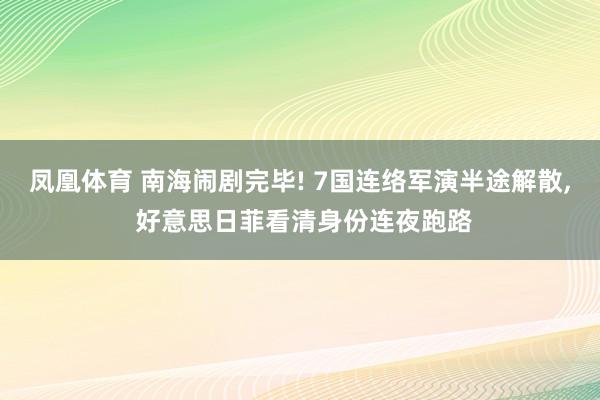 凤凰体育 南海闹剧完毕! 7国连络军演半途解散, 好意思日菲看清身份连夜跑路