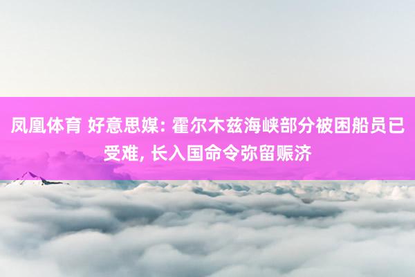 凤凰体育 好意思媒: 霍尔木兹海峡部分被困船员已受难, 长入国命令弥留赈济
