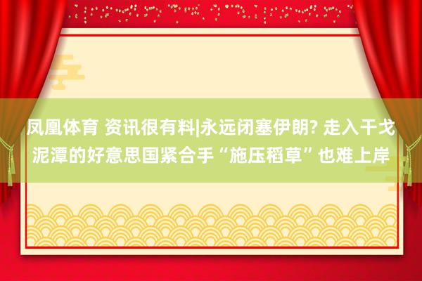 凤凰体育 资讯很有料|永远闭塞伊朗? 走入干戈泥潭的好意思国紧合手“施压稻草”也难上岸