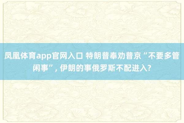 凤凰体育app官网入口 特朗普奉劝普京“不要多管闲事”, 伊朗的事俄罗斯不配进入?