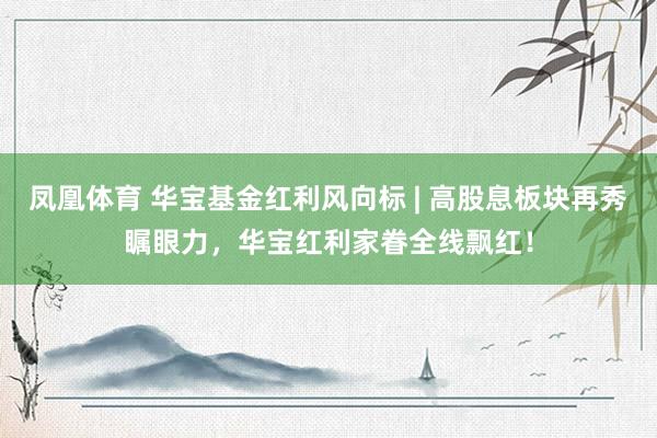 凤凰体育 华宝基金红利风向标 | 高股息板块再秀瞩眼力，华宝红利家眷全线飘红！
