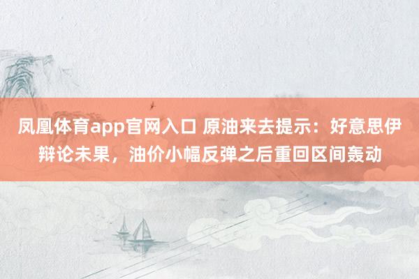 凤凰体育app官网入口 原油来去提示：好意思伊辩论未果，油价小幅反弹之后重回区间轰动