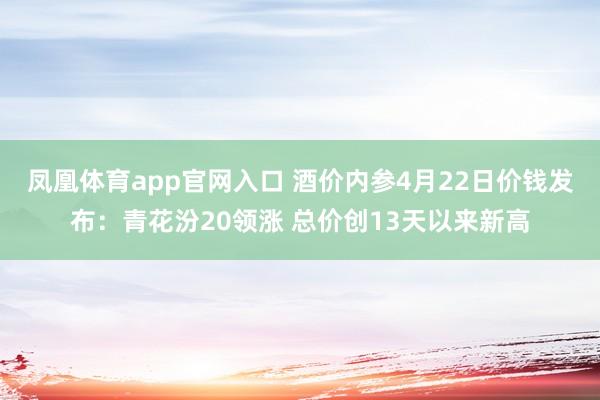 凤凰体育app官网入口 酒价内参4月22日价钱发布：青花汾20领涨 总价创13天以来新高