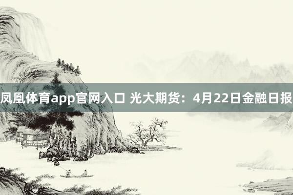 凤凰体育app官网入口 光大期货：4月22日金融日报