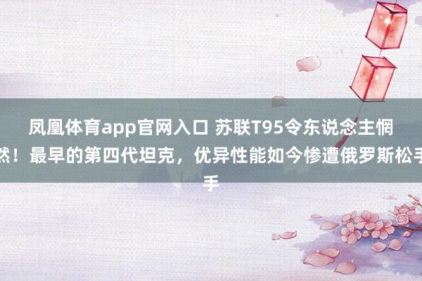 凤凰体育app官网入口 苏联T95令东说念主惘然！最早的第四代坦克，优异性能如今惨遭俄罗斯松手