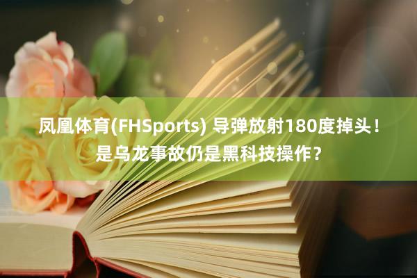 凤凰体育(FHSports) 导弹放射180度掉头！是乌龙事故仍是黑科技操作？