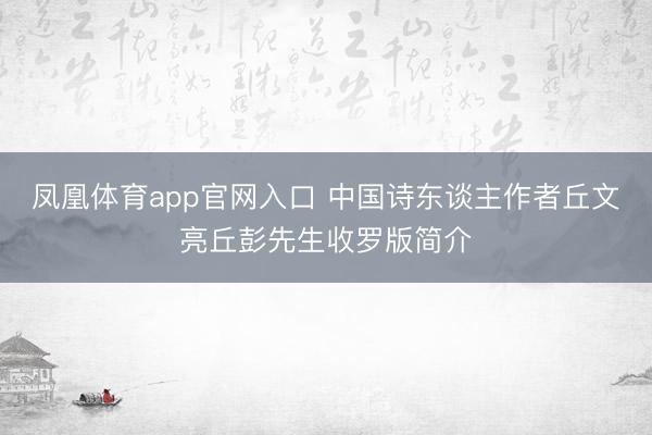 凤凰体育app官网入口 中国诗东谈主作者丘文亮丘彭先生收罗版简介