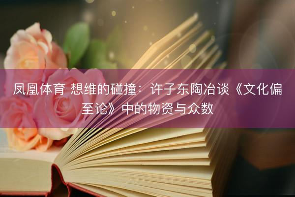 凤凰体育 想维的碰撞：许子东陶冶谈《文化偏至论》中的物资与众数