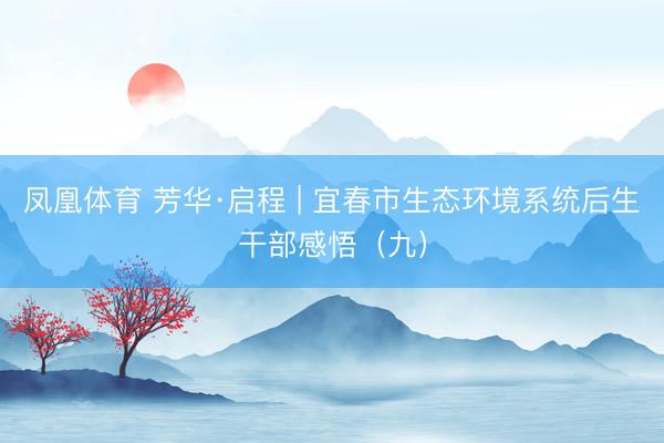 凤凰体育 芳华·启程 | 宜春市生态环境系统后生干部感悟（九）