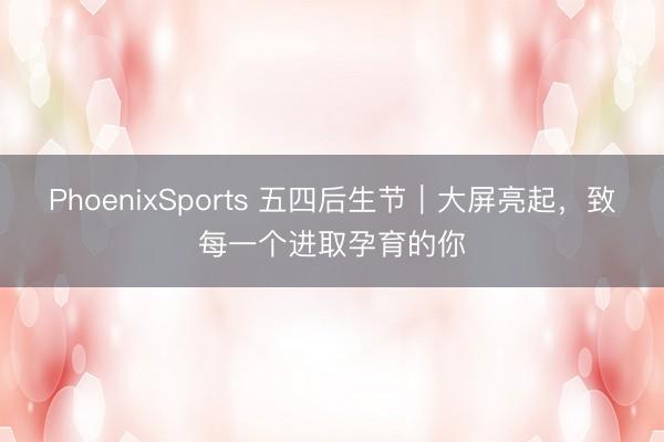 PhoenixSports 五四后生节｜大屏亮起，致每一个进取孕育的你