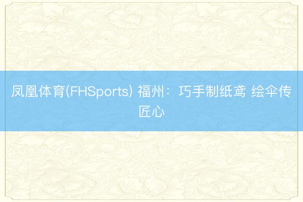 凤凰体育(FHSports) 福州：巧手制纸鸢 绘伞传匠心