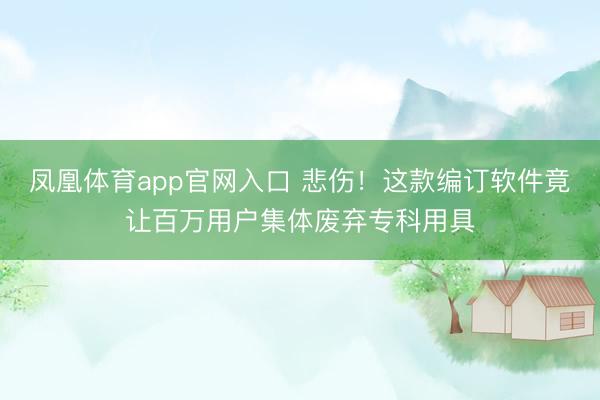 凤凰体育app官网入口 悲伤！这款编订软件竟让百万用户集体废弃专科用具