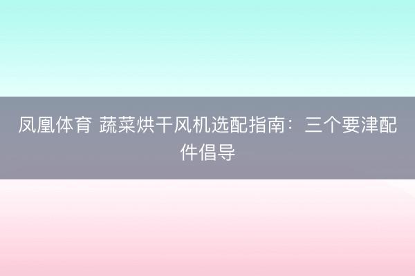 凤凰体育 蔬菜烘干风机选配指南：三个要津配件倡导