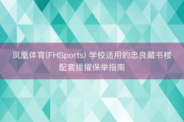 凤凰体育(FHSports) 学校适用的忠良藏书楼配套拔擢保举指南