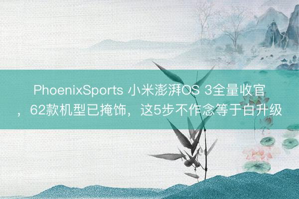 PhoenixSports 小米澎湃OS 3全量收官，62款机型已掩饰，这5步不作念等于白升级