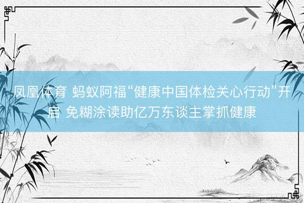 凤凰体育 蚂蚁阿福“健康中国体检关心行动”开启 免糊涂读助亿万东谈主掌抓健康