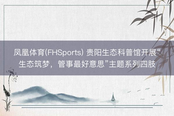 凤凰体育(FHSports) 贵阳生态科普馆开展“生态筑梦，管事最好意思”主题系列四肢
