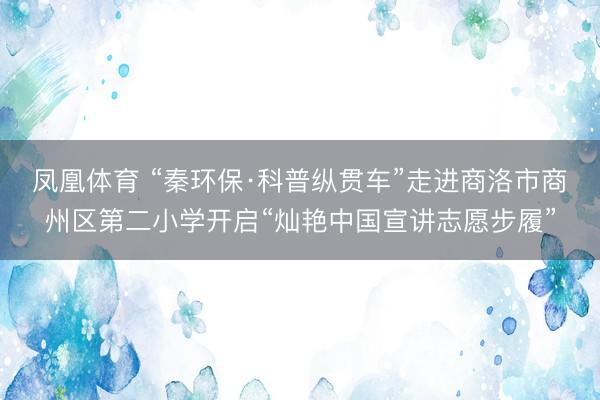 凤凰体育 “秦环保·科普纵贯车”走进商洛市商州区第二小学开启“灿艳中国宣讲志愿步履”
