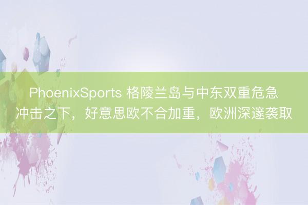PhoenixSports 格陵兰岛与中东双重危急冲击之下，好意思欧不合加重，欧洲深邃袭取