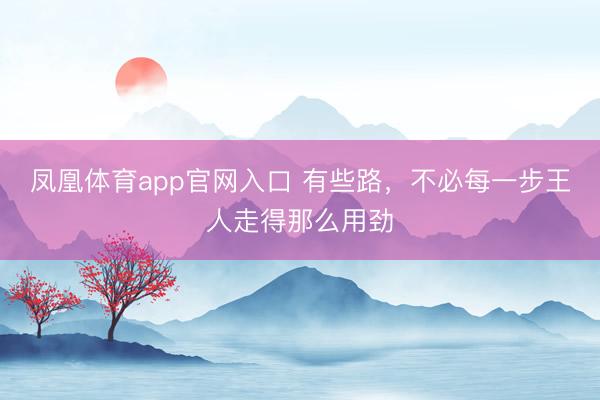 凤凰体育app官网入口 有些路，不必每一步王人走得那么用劲