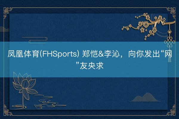 凤凰体育(FHSports) 郑恺&李沁，向你发出“网”友央求
